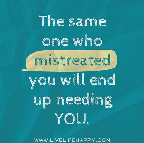 the same one who mistreated you | The same one who mistreated you will end up needing you. | Flickr ... Live Life Happy, A Quote, Need You, Beautiful Quotes, Great Quotes, Live Life, Inspirational Words, Love Life, Life Lessons