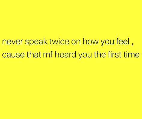 Never speak twice on how you feel cause that MF heard you the first time. Never Speak Twice On How You Feel, Random Quotes, Don't Speak, Strong Quotes, True Story, True Words, Dear Diary, Tweet Quotes, True Stories