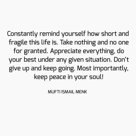 Constantly remind yourself how short and fragile this life is. Take nothing and no one for granted. Appreciate everything, do your best… Life For Granted Quotes, Nothing Is Yours Quotes, Taking Life For Granted Quotes, Fragile Life Quotes, Dont Take Life For Granted Quotes, Never Take Life For Granted Quotes, Don’t Take Life For Granted, Life Is Fragile Quotes, Taken For Granted Quotes