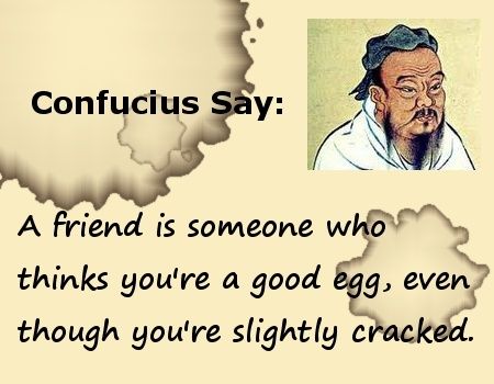 Quote by Confucius: A friend is someone who thinks you're a good egg, even though you're slightly cracked! Confucius Quotes Funny, Masonic Quotes, Legends Quotes, Confucius Say, Legend Quotes, Confucius Quotes, Foreclosed Homes, Inspiring Places, Character Pictures