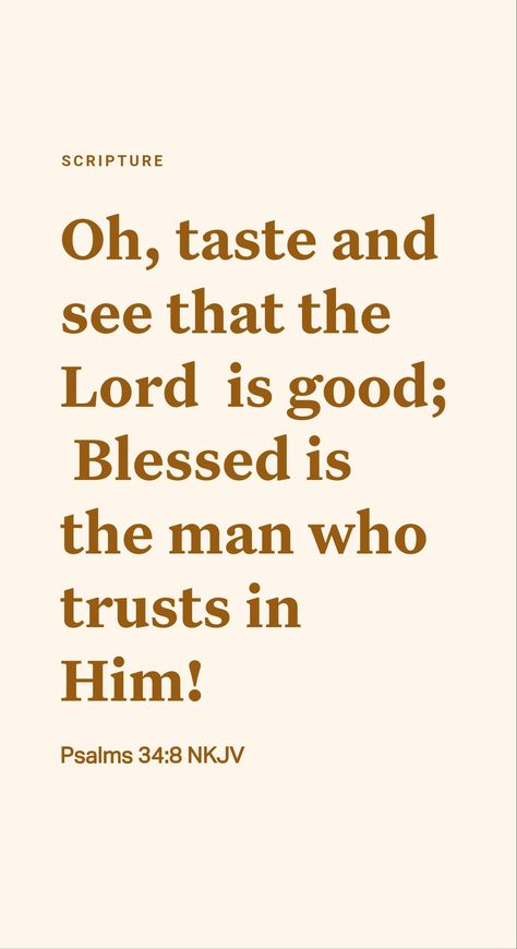 How can we gain Jehovah’s support? The Bible points the way when it says: “Taste and see that Jehovah is good.” (Psalm 34:8) That is a warm invitation, but what does it mean? It is an encouragement to serve Jehovah and conform our lives fully to his will. Such a course means giving up some of our freedom, making sacrifices. In some cases, it can even lead to trials​—persecution and suffering. Yet, those who wholeheartedly accept Jehovah’s invitation need never regret doing so. Psalm 34 8, Bible Quotes About Faith, O Taste And See, Bible Quotes Wallpaper, Psalm 34, The Lord Is Good, Taste And See, Never Regret, Daily Scripture