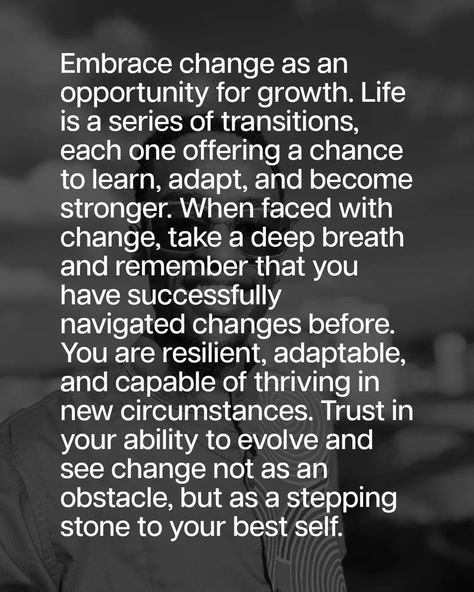 Embrace change as an opportunity for growth. Life is a series of transitions, each one offering a chance to learn, adapt, and become stronger. When faced with change, take a deep breath and remember that you have successfully navigated changes before. You are resilient, adaptable, and capable of thriving in new circumstances. Trust in your ability to evolve and see change not as an obstacle, but as a stepping stone to your best self. Adapting To Change Quotes, How To Embrace Change, Accept What You Cannot Change, Change Requires Change, Become Stronger, Embracing Change, Embrace Change, Your Best Self, Stepping Stone