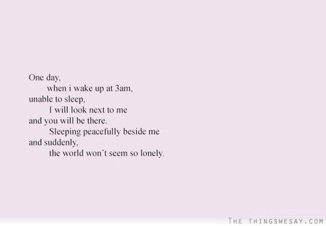 One day when I wake up at 3am unable to sleep I will look next to me and you will be there sleeping peacefully beside me and suddenly the world won't seem so lonely Waking Up At 3am, Sleeping Peacefully, Unable To Sleep, I Want Love, I Wake Up, Cute Love Quotes, Wake Me Up, Hopeless Romantic, Quotes Quotes