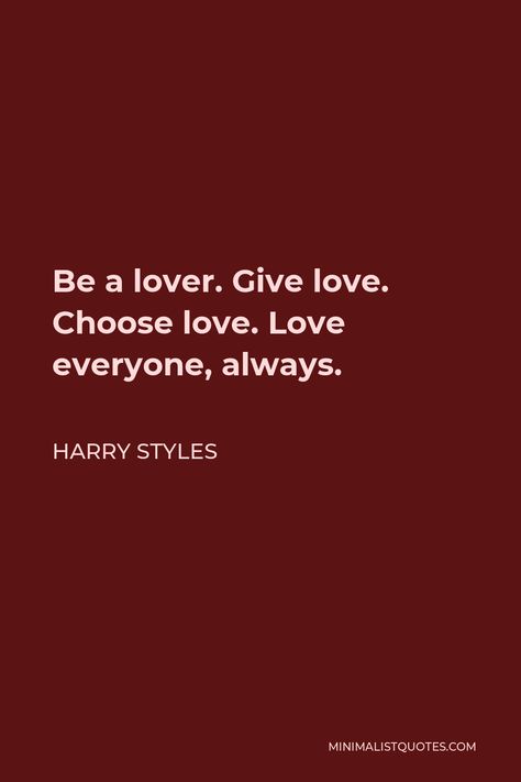 Harry Styles Quote: Be a lover. Give love. Choose love. Love everyone, always. Harry Styles Be A Lover Quote, Loving Everyone Quotes, Why I Love Harry Styles, Be A Lover Choose Love Give Love Harry, Be A Lover Choose Love Give Love, Give Love Choose Love Harry Styles, Harry Style Quote, I Love You In Harry Styles Lyrics, Harry Styles Inspirational Quotes