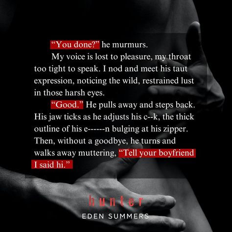 “If I tell you my name, will you promise to scream it when I make you c--e?” I shake my head. “No.” “Then whisper it for only me to hear.” “I promise.” “Good.” He leans closer, the rough stubble of his cheek brushing mine. His lips gently slide over my ear. “You can call me Hunter.” #romancebookrecs #romancebooks #grumpyxgrumpy #mafiabook #romancereaders #forcedproximityreads #kindleunlimitedromance #edensummers #possessivebookboyfriends #enemiestolovers #enemiestol Booktok Quotes Spicy, Spicy Red Thoughts For Him, Story Recommendation, Spicy Wattpad, Websites To Read Books, Book Romance, Book Passage, Steamy Romance Books, Spicy Romance