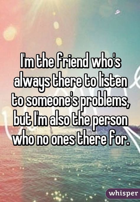 I'm the friend who's always there to listen to someone's problems, but I'm also the person who no ones there for. Can’t Talk To Anyone, Quotes About Not Having Anyone, Friends Problems, Not Having Friends, Friend Problems, I Don't Have Friends, Now Quotes, 2 Friends, Whisper App