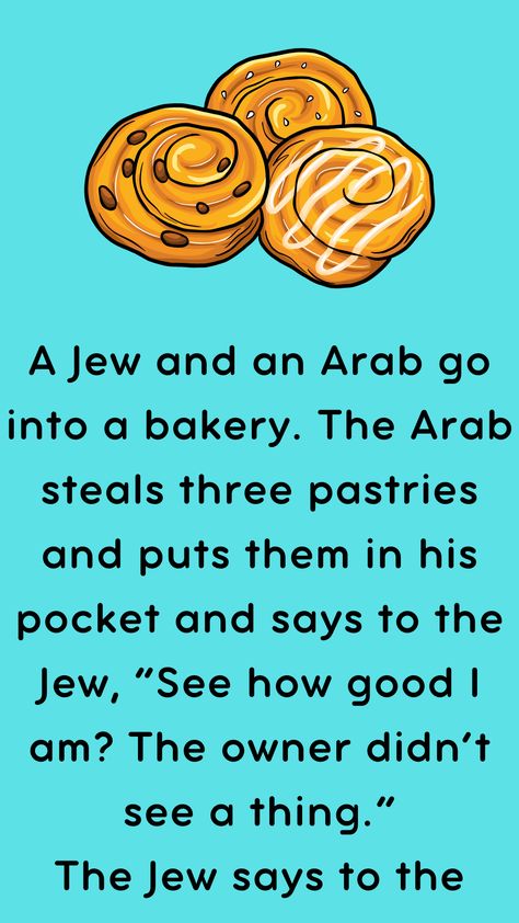 A Jew and an Arab go into a bakery. The Arab steals three pastries and puts them in his pocket and says to the Jew, “See how good I am? The owner… Racists Funny Jokes, Arab Jokes, Ancient Jews, Funny Maps, Clean Funny Pictures, Bible Jokes, Urdu Jokes, 500 Dollars, Clean Funny