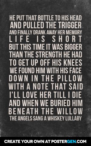 He put that bottle to his head and pulled the trigger and finally drank away her memory life is short but this time it was bigger than the strength he had to get up off his knees we found him with his face down in the pillow with a note that said i'll love her till i die and when we buried him beneath the willow the angels sang a whiskey lullaby Lullaby Quotes, Whiskey Lullaby, Feel Safe, Face Down, Life Is Short, The Pillow, Get Up, Whiskey, Love Her