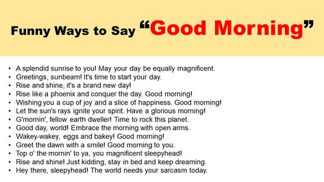 Welcome to our enchanting world of morning greetings! In this delightful article, we’ve put together a collection of special and funny ways to say Good Morning. If you’re tired of the same old “Good morning” every day or want to add some humor to your morning routine, you’re in the right place. Get ready to … Unique, Cute, Sarcastic, & Funny Ways to Say Good Morning Read More » Other Way To Say Good Morning, Another Way To Say Good Morning, Fun Ways To Say Good Morning, Funny Ways To Say Good Morning, Other Ways To Say Good Morning, Ways To Say Good Morning, Routine Quotes, Text Conversation Starters, Say Good Morning