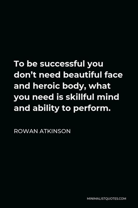 Rowan Atkinson Quote: To be successful you don't need beautiful face and heroic body, what you need is skillful mind and ability to perform. Rowan Atkinson Quotes, Gia Carangi, Rowan Atkinson, Personal Values, Creative Challenge, One Liner, Life Path, I Can Do It, Human Nature