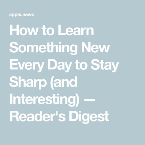 How to Learn Something New Every Day to Stay Sharp (and Interesting) — Reader's Digest Readers Digest, Learn Something New, New Things, Something New, To Learn, Life Is, Every Day