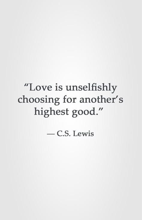 Love is unselfishly choosing for another's highest good. C. S. Lewis Cs Lewis The Four Loves, Cs Lewis Quotes On Love, Love Cs Lewis, Cs Lewis Quotes Love Marriage, Cs Lewis Quotes Love Relationships, C S Lewis Quote Love, Cs Lewis Love Quotes, Ca Lewis Quotes, Cs Lewis Love