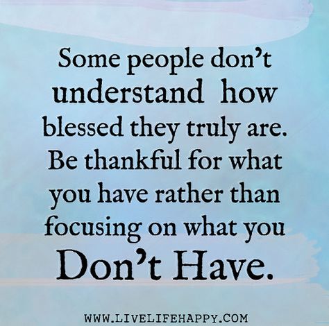 Some people don’t understand how blessed they truly are. Be thankful for what you have rather than focusing on what you don’t have. Being Thankful, Live Life Happy, People Dont Understand, Be Thankful, Be Grateful, A Quote, Beautiful Quotes, Great Quotes, Live Life