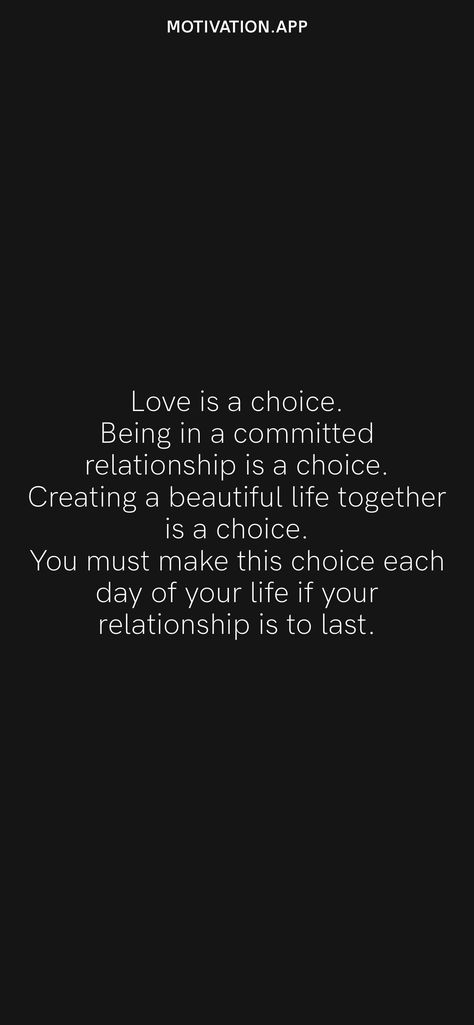 Love is a choice. Being in a committed relationship is a choice. Creating a beautiful life together is a choice. You must make this choice each day of your life if your relationship is to last. From the Motivation app: https://motivation.app Choices Relationship Quotes, Marriage Is A Choice Quotes, 2nd Choice Quotes Relationships, No Relationship Is Easy, Committed Relationship Quotes, Are You Committed Quotes, Quotes About Choices Relationships, Commitment Relationship Quotes, No Commitment Quotes Relationships