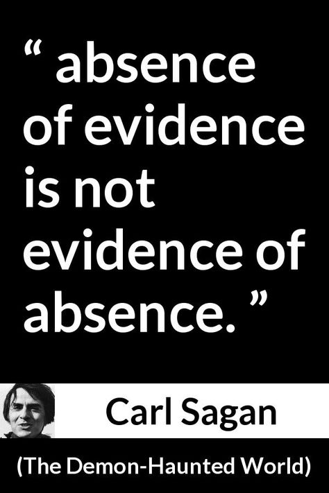 Carl Sagan quote about absence from The Demon-Haunted World (1995) - absence of evidence is not evidence of absence. The Absence Of Evidence Is Not The Evidence Of Absence, Carl Sagan Tattoo, Az Quotes, John Kabat Zinn Quotes, Poetic Thoughts, Absence Quotes, Carl Sagan Quotes, Quotes Stephen Hawking, Demonic Quotes