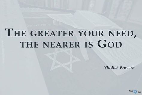 "The greater your need the nearer is God." - Yiddish Proverb #JewishQuotes http://amenvamen.com/quote/greater-need-nearer-god/ Yiddish Quotes, Yiddish Proverb, Jewish Proverbs, Jewish Quotes, Killer Quotes, Jewish Stuff, Quotes For Family, I Believe In God, Sales Ideas