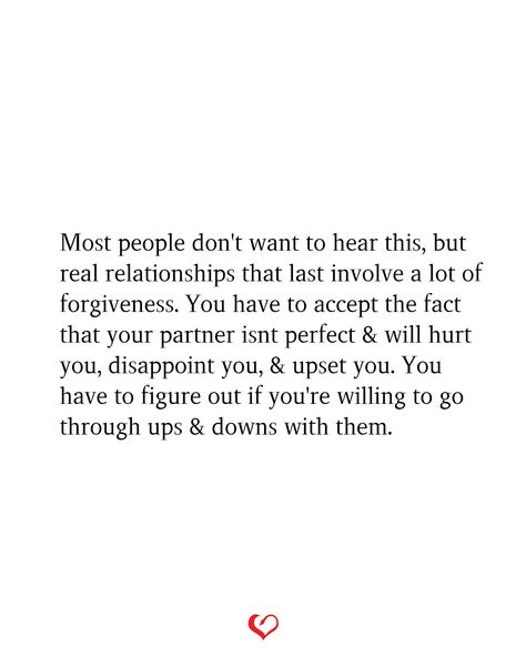 Most people don't want to hear this, but real relationships that last involve a lot of forgiveness. You have to accept the fact that your partner isnt perfect & will hurt you, disappoint you, & upset you. You have to figure out if you're willing to go through ups & downs with them. Quotes About Strong Love Relationships, Love Isnt Perfect Quotes, Life Isnt Perfect Quotes, Be Proud Of Your Partner Quotes, Making Things Right Quotes Relationships, Relationship Going Downhill Quotes, If The Love Is Real Quotes, Forgiving Your Partner Quotes, Encouraging Relationship Quotes