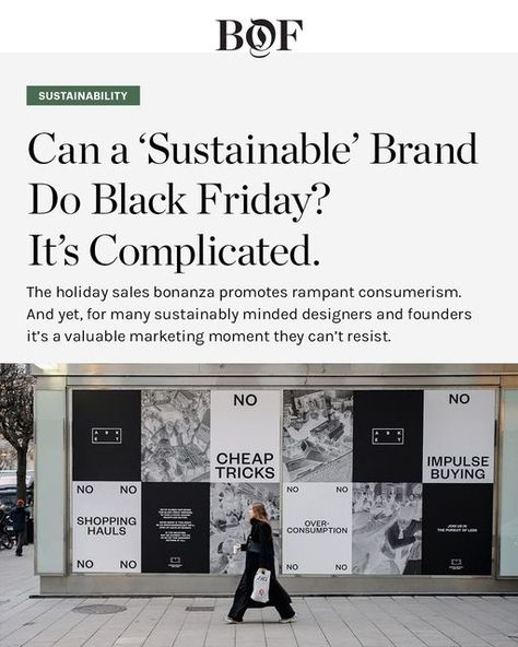 The Business of Fashion on Instagram: "Want to be more sustainable? Consider Black Friday off the table.⁠ ⁠ And yet the mega-shopping holiday has become a major marketing moment for brands that say they stand against everything it represents, with sustainability-minded businesses adopting clever marketing tactics to build buzz around the event without condoning it.��⁠ ⁠ Can a brand really tap into the Black Friday marketing frenzy and claim to be promoting responsible consumption?⁠ ⁠ Read the full Responsible Consumption, Black Friday Marketing, Clever Marketing, Be More Sustainable, Marketing Tactics, Sustainable Brand, Holiday Sales, Sustainable Fashion, Sustainability