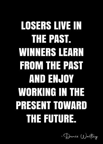 Losers live in the past. Winners learn from the past and enjoy working in the present toward the future. – Denis Waitley Quote QWOB Collection. Search for QWOB with the quote or author to find more quotes in my style… • Millions of unique designs by independent artists. Find your thing. Looking Towards The Future Quotes, Living In The Past Quotes, Past Version Of You Quote, Denis Waitley Quotes, Forget The Past But Remember The Lesson, I Don’t Live In The Past, Past Present Future Quotes, Don't Live In The Past, The Future Quotes