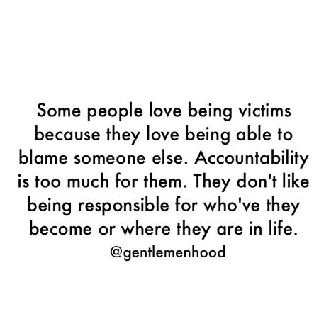 Being a victim is sometimes convenient. It takes the pressure off us. It's easy to say "well they do this and this is why I'm like this or act like that." A mentality like that allow you to use as many excuses as possible. It's a whole different ball game to say "they did this or that but I have a life to live and I can't let their wrong keep me from doing what is right for me and what is right period." It requires too much maturity and accountability. Self Pity Quotes Funny, Playing The Victim Quotes, Blame Quotes, Accountability Quotes, Victim Quotes, Get What You Give, Gentleman Quotes, Awareness Quotes, Playing The Victim