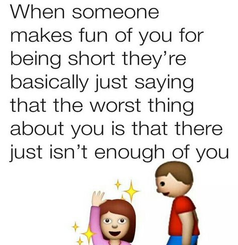 WHEN SOMEONE MAKES FUN OF YOU FOR BEING SHORT THEY'RE BASICALLY JUST SAYING THAT THE WORST THING ABOUT YOU IS THAT THERE JUST ISN'T ENOUGH OF YIU. Short Girl Quotes, Short People Quotes, Girl Problems Funny, Short Memes, Short People Problems, Short Girlfriend, Being Short, Short Girl Problems, Teenager Posts Girls