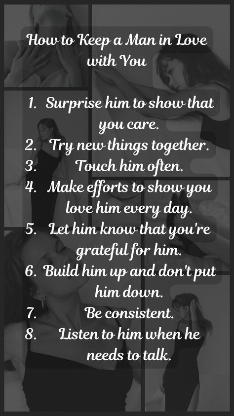 I'D LIKE YOU TO DOWNLOAD THE FREE EBOOK CHECK OUT THE LINK IN MY PROFILE.   How to Keep a Man in Love with You  Surprise him to show that you care. Try new things together. Touch him often. Make efforts to show you love him every day. Let him know that you're grateful for him. Build him up and don't put him down. Be consistent. Listen to him when he needs to talk. How To Be A Challenge To A Man, How To Treat Your Boyfriend Like A King, Things To Do To Show Him You Love Him, How To Make A Man Miss You, How To Know If You're In Love, How To Prove To Him You Love Him, How To Make Him Fall In Love, How To Know If He Loves You, Make Him Obsessed With You