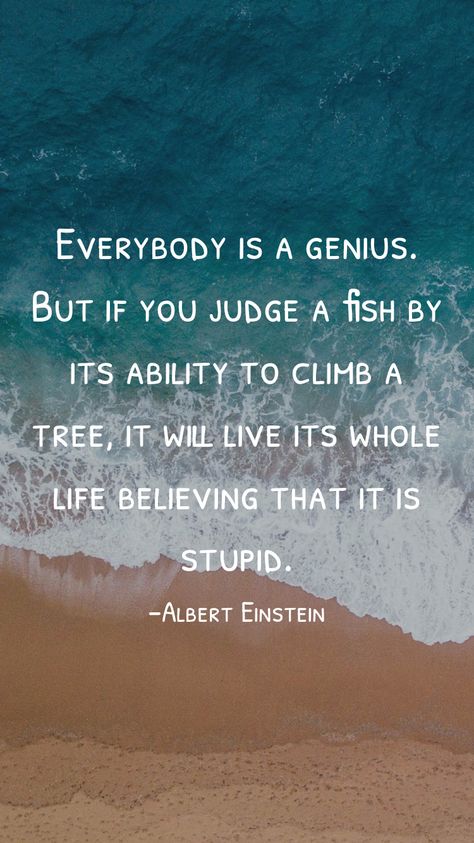 Everybody is a genius. But if you judge a fish by its ability to climb a tree, it will live its whole life believing that it is stupid. -Albert Einstein   From the Motivation app: http://itunes.apple.com/app/id876080126?pt=119655832&ct=Share Judge A Fish By Its Ability, If You Judge A Fish Quote, Albert Einstein Fish Quote, Robert Einstein, Albert Einstein Quotes Education, Einstein Quotes Education, Bookmark Quotes, Homeschooling Activities, Climb A Tree