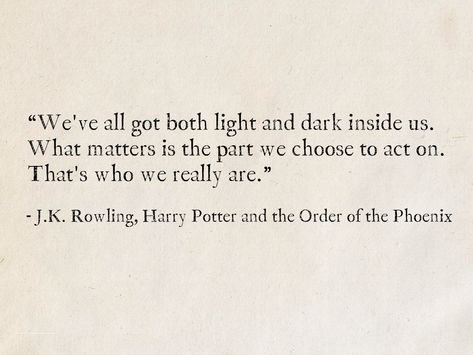 “We've all got both light and dark inside us. What matters is the part we choose to act on. That's who we really are.” - J. K. Rowling, Harry Potter and the Order of the Phoenix (Harry Potter) #quotes #fantasy #books #HarryPotter #JKRowling #Hogwarts Noble Quotes, Harry Potter Books Quotes, Harry Potter Poems, Harry Potter Quote, Harry Potter Quotes Aesthetic, Quotes Fantasy Magic, Harry Potter Quotes Book, We All Have Light And Dark Harry Potter, J K Rowling Quote