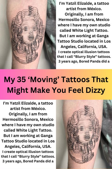 I’m Yatzil Elizalde, a tattoo artist from México. Originally, I am from Hermosillo Sonora, Mexico where I have my own studio called White Light Tattoo. But I am working at Ganga Tattoo Studio located in Los Angeles, California, USA.
I create optical illusion tattoos that I call “Blurry Style” tattoos. 3 years ago, Bored Panda did an