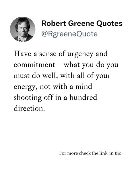 Have a sense of urgency and commitment—what you do you must do well, with all of your energy, not with a mind shooting off in a hundred direction. Follow @rgeenequote for more Quotes from the work of best selling author Robert Greene. #Philosophy #discipline #Wisdom #séduction #Psychology #mindset #power #robertgreene #books #quotes #rgreenequote pinterest.com/rgreenequote/ Robert Greene Quotes, Distraction Quotes, Robert Greene Books, Ambition Quotes, Sense Of Urgency, Epic Quotes, Best Selling Author, Robert Greene, Books Quotes