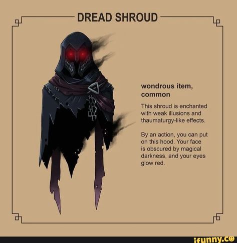 DREAD wondrous item, common This shroud is enchanted with weak illusions and thaumaturgy-like effects. By an action, you can put on this hood. Your face is obscured by magical darkness, and your eyes glow red. - ) Dungeons And Dragons Homebrew Items, Dnd 5e Homebrew Items, Homebrew Magic Items 5e, Dnd Magical Items, Dnd Items Homebrew, Dnd 5e Magic Items, 5e Magic Items, Dnd Homebrew Items, Magic Items 5e