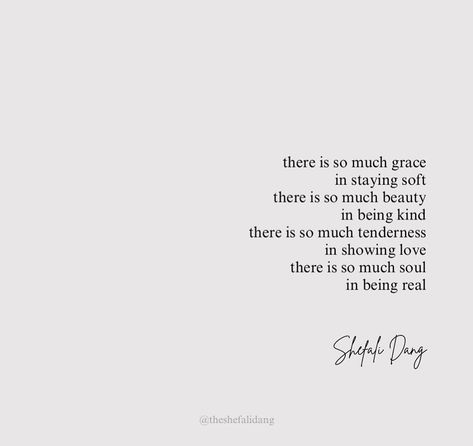 There is so much grace In staying soft There is so much beauty In being kind There is so much tenderness In showing love There is so much soul In being real #shefalidang [ poem , poetry , grace , graceful , positive quotes , writer , author , softness , kindness , be kind, poems , Shefali Dang ] Kindness And Grace Quotes, Kindness Poem Poetry, Show Kindness Quotes, Showing Kindness Quotes, Show Grace Quotes, Poems About Kindness, Showing Grace Quotes, Stay Kind Quotes, Kindness Poetry