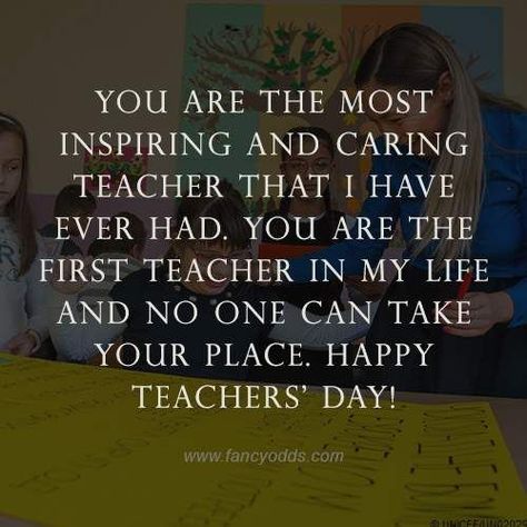 You are the most inspiring and caring teacher that I have ever had. You are the first teacher in my life and no one can take your place. Happy teachers’ day! Happy Teacher's Day Quotes Messages, Happy Teacher's Day Quotes Inspiration, Happy Teachers Day Wishes Messages, Teachers Day Quotes Inspirational, Happy Teacher's Day Wishes Messages, Teachers Day Card Message, Teachers Day Wishes Messages, Thoughts For Teachers Day, Quotes On Teachers