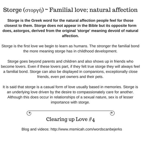 Storge is the Greek word for the natural affection people feel for those closest to them. Storge does not appear in the Bible but its opposite form does, astorgos, derived from the original 'storge' meaning devoid of natural affection. Storge Love Greek, Storge Love, Instinct Quotes, Greek Love, Different Kinds Of Love, The Four Loves, Human Relationship, Greek Words, English Words