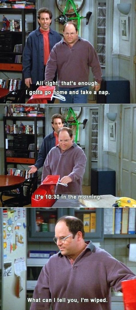 (The Summer Of George) - GEORGE: All right, that's enough. I gotta go home and take a nap.   JERRY: It's 10:30 in the morning?   GEORGE: I tell you; I'm wiped.   JERRY: So, has the summer of George already started or are you still de-composing?  GEORGE: De-compressing. Seinfeld Funny, Seinfeld Quotes, George Costanza, Jerry Seinfeld, Tv Screen, Tv Quotes, Seinfeld, Take A Nap, A Tv