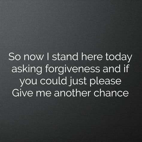 "So now I stand here today asking forgiveness and if you could just please. Give me another chance" Justin Timberlake - (Another Song) All Over Again (2006) Please Give Me Another Chance Quotes, Please Give Me One Last Chance, Give Me A Second Chance Quotes, Please Give Me Another Chance, Another Chance Quotes, Give Me Another Chance, Second Chance Quotes, Always Love You Quotes, Chance Quotes