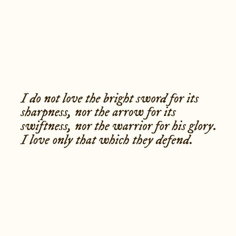 i do not love the bright sword for its sharpness, nor the arrow for its swiftness, nor the warrior for his glory. i love only that which they defend. Shortsword Aesthetic, Warrior Aesthetic Quotes, Greatsword Aesthetic, Quotes About Swords, Archer’s Voice Quotes, Bad Father, English Literature Notes, Fantasy Quotes, Stoicism Quotes