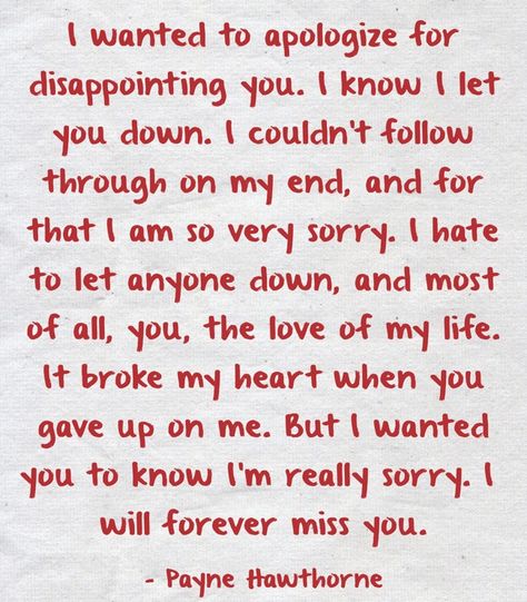 I wanted to apologize for disappointing you. I know I let you down. I couldn't follow through on my end, and for that I am so very sorry. I hate to let anyone down, and most of all, you, the love of my life. It broke my heart when you gave up on me. But I wanted you to know I'm really sorry. I will forever miss you. Sorry Letter, Im Sorry Quotes, Apologizing Quotes, Sorry Quotes, Letters To Boyfriend, Missing You Quotes, Really Sorry, Amazing Woman, Cute Texts For Him