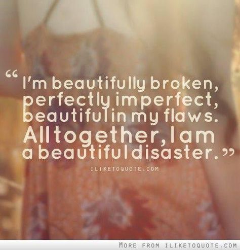 "I'm beautifully broken, perfectly imperfect, beautiful in my flaws. All together, I am a beautiful disaster." Thelma Louise, Behind Blue Eyes, Beautifully Broken, Beautiful Disaster, It Goes On, Quotable Quotes, Perfectly Imperfect, Short Quotes, A Quote