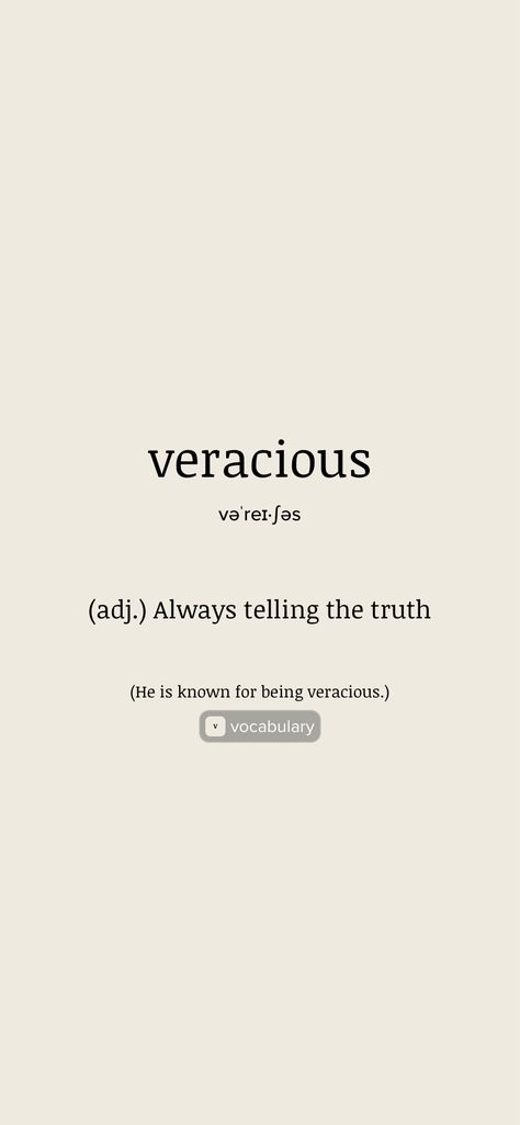 veracious (adj.) Always telling the truth (He is known for being veracious.)   From the Vocabulary app: http://itunes.apple.com/app/id1084540807?pt=119655832&ct=Share Always Tell The Truth, Telling The Truth, Unusual Words, Tell The Truth, Vocabulary, The Truth