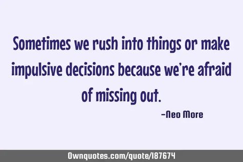 Sometimes we rush into things or make impulsive decisions because we’re afraid of missing out... Impulsive Decisions Quotes, Impulsive Decisions, Decision Quotes, A Quote, Rush, Quotes