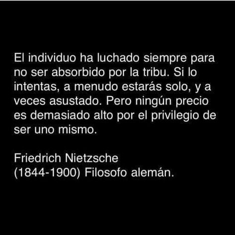 "El individuo ha luchado siempre para no ser absorvido por la tribu. Si lo intentas, a menudo estarás sólo, y aveces asustado. Pero ningún precio es demasiado alto por el privilegio de ser uno mismo." Friedrich Nietzsche Smart Quotes, Life Words, Quotes And Notes, Friedrich Nietzsche, Motivational Quotes For Life, New Quotes, May 23, Poetry Quotes, Fact Quotes