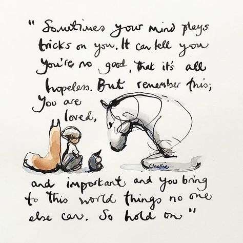 "Sometimes your mind plays tricks on you.   It can tell you you're no good, that it's all hopeless.  But remember this: You are loved, and important, and you bring to this world things no one else can. So hold on." 💞 The Boy, The Mole, The Fox, and The Horse by Charlie Mackesy #FBPost Charlie Mackesy, Horse Quotes, The Boy, The Horse, A Horse, Mole, Beautiful Words, Inspire Me, Inspirational Words