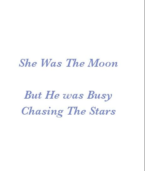 She was The Moon
But He was Busy 
Chasing The Stars

Break Up Quotes 
Beautiful Love Quotes
Cherish Quotes 
Broken Hearts
Love Quotes 
Relationship Goals Quotes 
Couple Goals Quotes 
Twinflame Quotes 
Soulmates Love Quotes 
Deep Feelings 
TrueLove 
Deep Love 
Forever Love 
Eternal love 
Sad Love 
Strong Woman Quotes
Independent Woman Quotes 
Moon 
Star
My Today My Tomorrow 
My Present My Future 
My Happiness 
Teen Quotes 
My Beloved 
My Girl Quotes 
My Life My Love 
Mature Love
I Love You Quotes I Was The Moon You Chased The Stars, She Is Independent Quotes, He She Quotes, He Is Busy Quotes, Love Triangle Quotes For Him, He Quotes Aesthetic, Chasing Love Quotes, He And She Quotes, Triangle Love Quotes