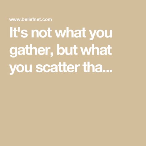 It's not what you gather, but what you scatter tha... Gather Quotes, Search Quotes, Faith Prayer, Meaningful Life, Let God, When You Know, Knowing You, Growing Up, Letting Go