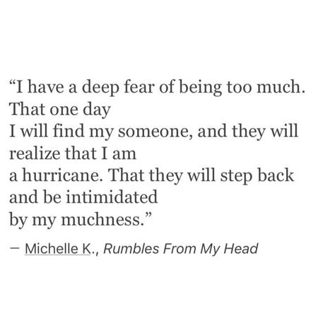 "I have a deep fear of being too much.  That one day I will find my someone, and they will realize that I am a hurricane.  That they will step back and be intimidated by my muchness." Enneagram Quotes, Empath Quotes, Being Too Much, Half Alive, Poem Quotes, A Poem, Lyric Quotes, A Quote, Love Words