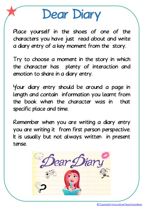 DEAR DIARY READING TASK Place yourself in the shoes of one of the characters you have just  read about and write a diary entry of a key moment from the  story. Try to choose a moment in the story in which the character has  plenty of interaction and emotion to share in a diary entry. Your diary entry should be around a page in length and contain  information you learnt from the book when the character was in  that specific place and time. Remember when you are writing a diary entry you are wr Diary Entry For Grade 3, Diary Entry Worksheet, Write A Diary, Elementary Writing Prompts, Fun Reading Activities, Text To Self, Writing Prompts Funny, Writing Prompts For Kids, Picture Writing Prompts