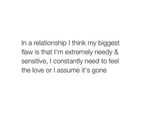 In a relationship I think my biggest flaw is that I'm extremely needy and sensitive. I constantly need to feel the love or I assume it's gone Needy Quotes, Assurance Quotes, Sensitive Quotes, Done Quotes, Girlfriend Quotes, Self Healing Quotes, Good Quotes For Instagram, In A Relationship, Real Life Quotes