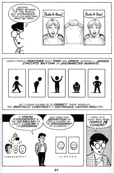 Comic Scott: nothing is seen between the two panels but experience tells you something must be there. Woman holding sheet saying Peek a Boo - next panel, same thing. between the panels, the sketch of the woman pulling the sheet over her face Comic panels fracture both time and space offering a jagged staccato rhythm of unconnected moments closer allows us to connect those moments and mentally construct a continuous unified reality Scott Mccloud, Third Grade Books, Comic Book Layout, Grade Book, Time And Space, How To Make Comics, Comic Collection, True Art, Comic Page