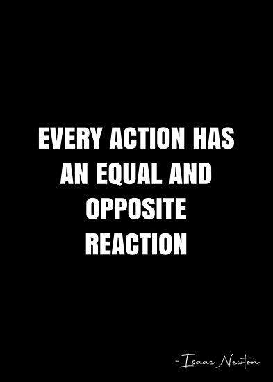 Every action has an equal and opposite reaction – Isaac Newton Quote QWOB Collection. Search for QWOB with the quote or author to find more quotes in my style… • Millions of unique designs by independent artists. Find your thing. For Every Action There Is A Reaction, Every Action Has An Equal Reaction, For Every Action There Is An Equal, Every Action Has A Reaction Quote, Isaac Newton Quotes, Newton Quotes, Reaction Quotes, White Quote, My Reaction